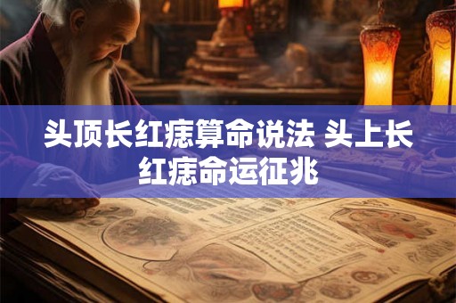 头顶长红痣算命说法 头上长红痣命运征兆 头顶长红痣算命说法 头上长红痣命运征兆