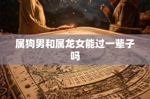属狗男和属龙女能过一辈子吗 属狗男和属龙女能过一辈子吗