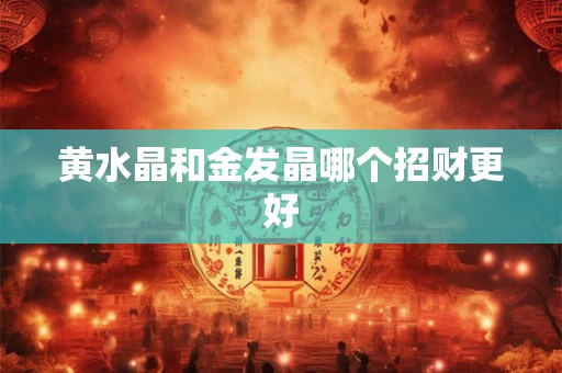 黄水晶和金发晶哪个招财更好 黄水晶和金发晶哪个招财更好