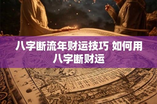 八字断流年财运技巧 如何用八字断财运 八字断流年财运技巧 如何用八字断财运