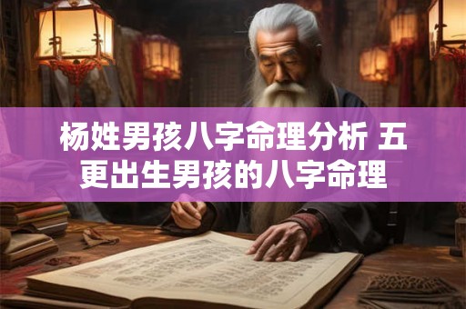 杨姓男孩八字命理分析 五更出生男孩的八字命理 杨姓男孩八字命理分析 五更出生男孩的八字命理