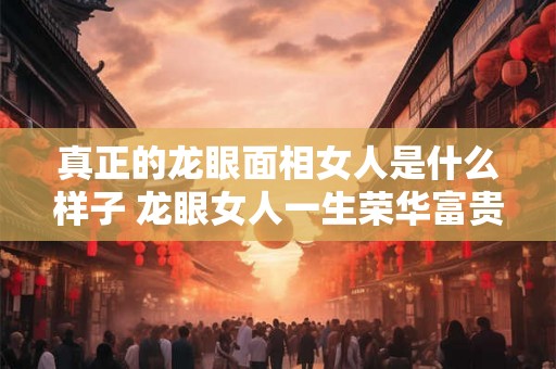 真正的龙眼面相女人是什么样子 龙眼女人一生荣华富贵 真正的龙眼面相女人是什么样子 龙眼女人一生荣华富贵