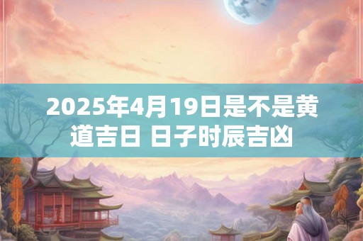 2025年4月19日是不是黄道吉日 日子时辰吉凶 2025年4月19日是不是黄道吉日 日子时辰吉凶