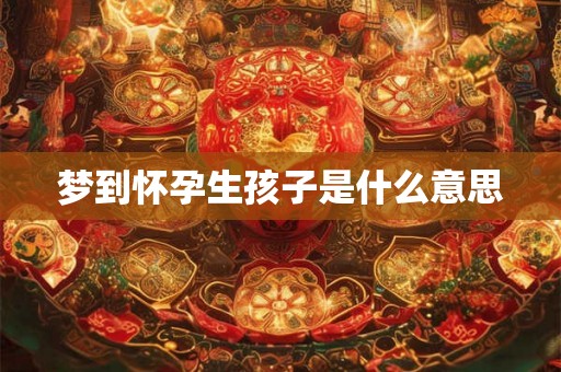 梦到怀孕生孩子是什么意思 梦到怀孕生孩子是什么意思