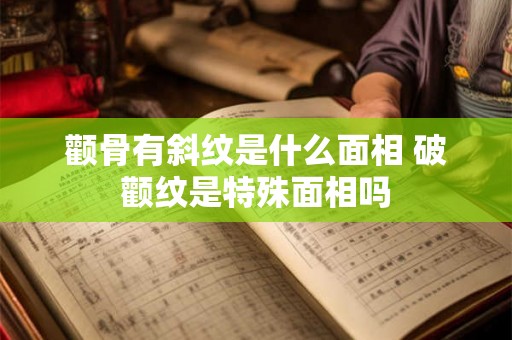 颧骨有斜纹是什么面相 破颧纹是特殊面相吗
