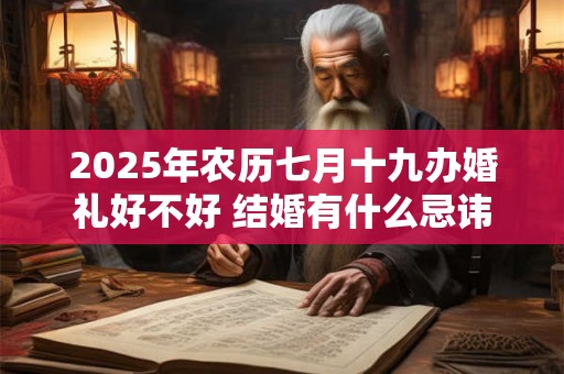 2025年农历七月十九办婚礼好不好 结婚有什么忌讳 2025年农历七月十九办婚礼好不好 结婚有什么忌讳