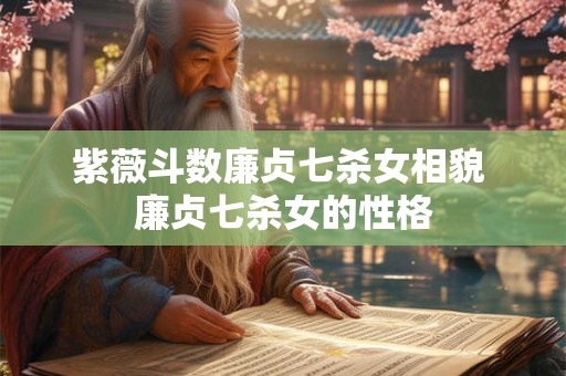 紫薇斗数廉贞七杀女相貌 廉贞七杀女的性格 紫薇斗数廉贞七杀女相貌 廉贞七杀女的性格