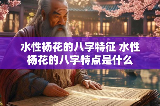 水性杨花的八字特征 水性杨花的八字特点是什么 水性杨花的八字特征 水性杨花的八字特点是什么