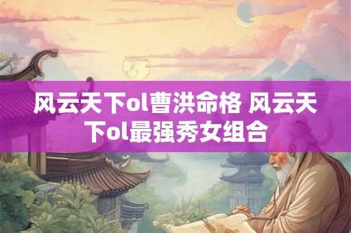 风云天下ol曹洪命格 风云天下ol最强秀女组合 风云天下ol曹洪命格 风云天下ol最强秀女组合