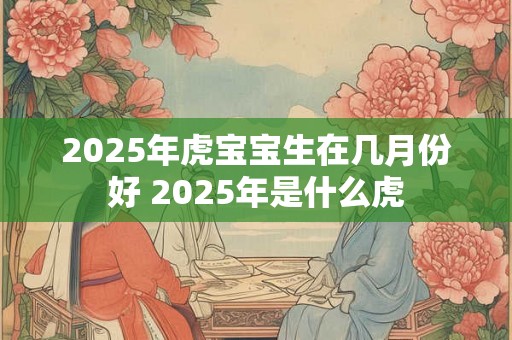 2025年虎宝宝生在几月份好 2025年是什么虎 2025年虎宝宝生在几月份好 2025年是什么虎