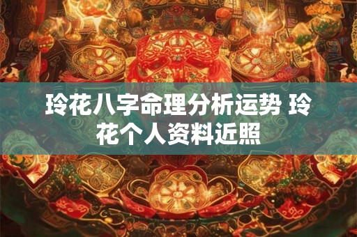 玲花八字命理分析运势 玲花个人资料近照 玲花八字命理分析运势 玲花个人资料近照