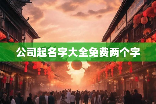 公司起名字大全免费两个字 公司起名字大全免费两个字