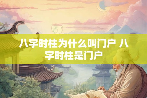 八字时柱为什么叫门户 八字时柱是门户 八字时柱为什么叫门户 八字时柱是门户
