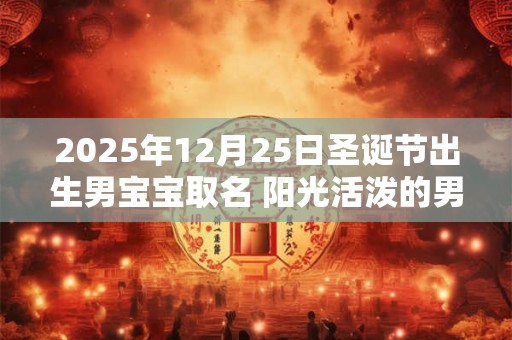 2025年12月25日圣诞节出生男宝宝取名 阳光活泼的男孩名字