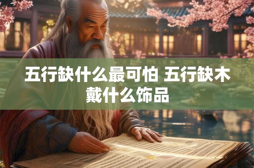 五行缺什么最可怕 五行缺木戴什么饰品 五行缺什么最可怕 五行缺木戴什么饰品