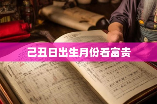 己丑日出生月份看富贵 己丑日出生月份看富贵