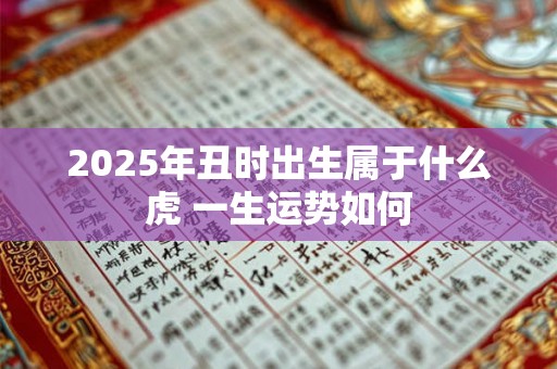2025年丑时出生属于什么虎 一生运势如何 2025年丑时出生属于什么虎 一生运势如何
