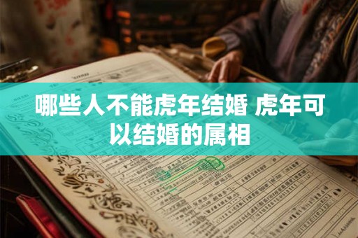 哪些人不能虎年结婚 虎年可以结婚的属相 哪些人不能虎年结婚 虎年可以结婚的属相