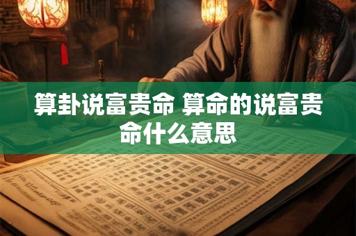 算卦说富贵命 算命的说富贵命什么意思 算卦说富贵命 算命的说富贵命什么意思