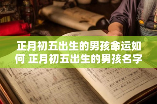 正月初五出生的男孩命运如何 正月初五出生的男孩名字 正月初五出生的男孩命运如何 正月初五出生的男孩名字