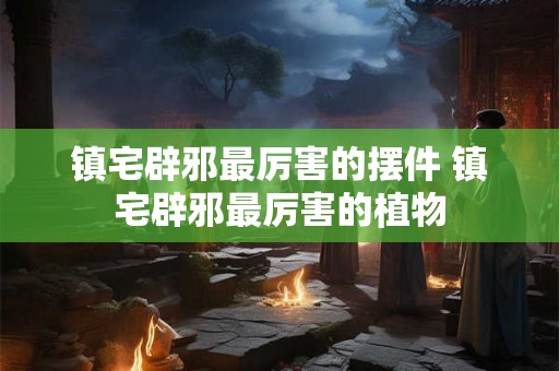 镇宅辟邪最厉害的摆件 镇宅辟邪最厉害的植物 镇宅辟邪最厉害的摆件 镇宅辟邪最厉害的植物