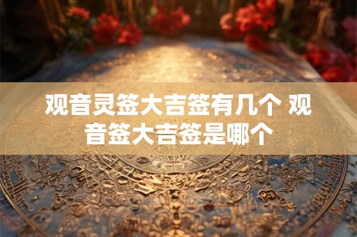 观音灵签大吉签有几个 观音签大吉签是哪个 观音灵签大吉签有几个 观音签大吉签是哪个