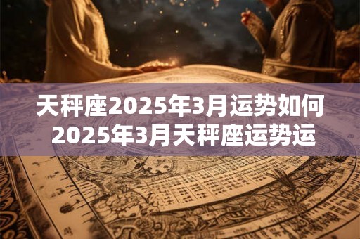 天秤座2025年3月运势如何 2025年3月天秤座运势运程详解