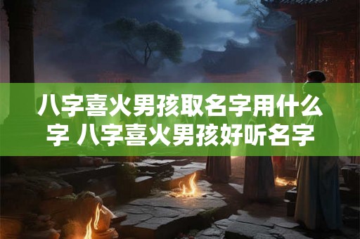 八字喜火男孩取名字用什么字 八字喜火男孩好听名字 八字喜火男孩取名字用什么字 八字喜火男孩好听名字