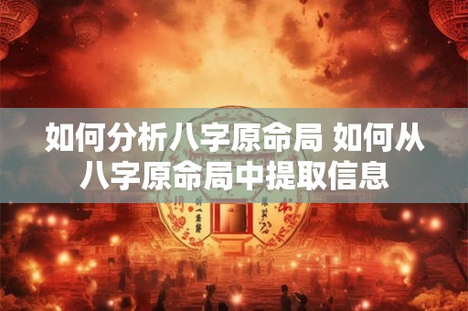 如何分析八字原命局 如何从八字原命局中提取信息 如何分析八字原命局 如何从八字原命局中提取信息