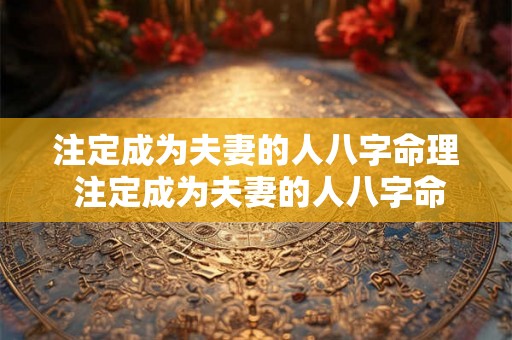 注定成为夫妻的人八字命理 注定成为夫妻的人八字命理怎么看