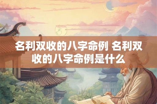 名利双收的八字命例 名利双收的八字命例是什么
