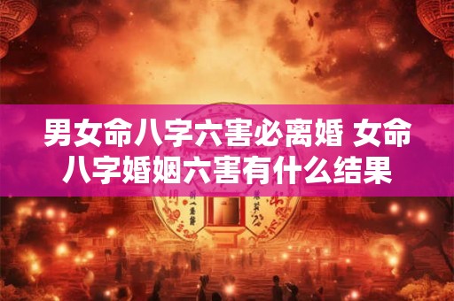 男女命八字六害必离婚 女命八字婚姻六害有什么结果