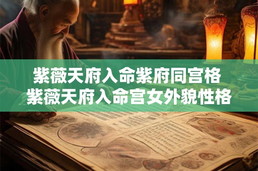 紫薇天府入命紫府同宫格 紫薇天府入命宫女外貌性格 紫薇天府入命紫府同宫格 紫薇天府入命宫女外貌性格