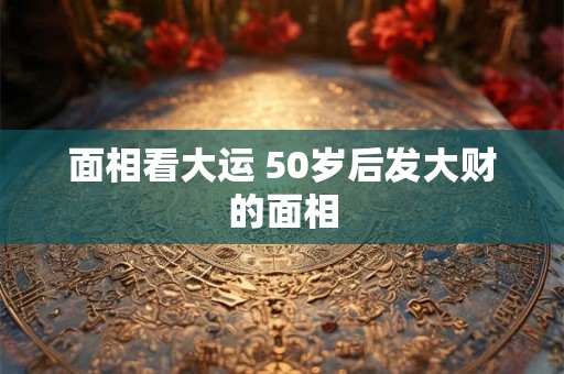 面相看大运 50岁后发大财的面相