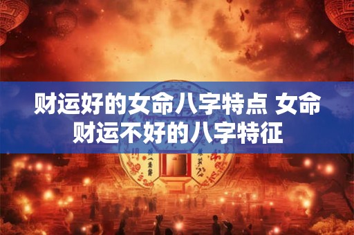 财运好的女命八字特点 女命财运不好的八字特征