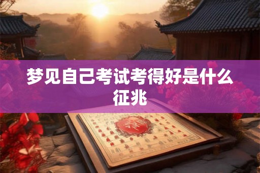 梦见自己考试考得好是什么征兆 梦见自己考试考得好是什么征兆