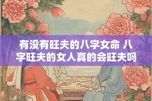 有没有旺夫的八字女命 八字旺夫的女人真的会旺夫吗 有没有旺夫的八字女命 八字旺夫的女人真的会旺夫吗