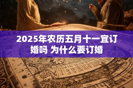 2025年农历五月十一宜订婚吗 为什么要订婚 2025年农历五月十一宜订婚吗 为什么要订婚