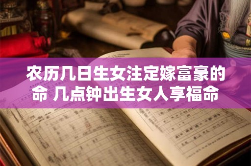 农历几日生女注定嫁富豪的命 几点钟出生女人享福命