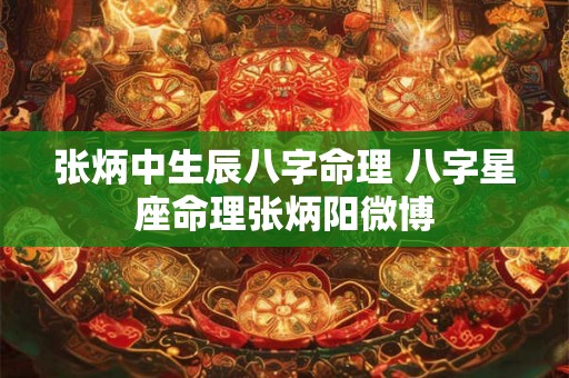 张炳中生辰八字命理 八字星座命理张炳阳微博 张炳中生辰八字命理 八字星座命理张炳阳微博