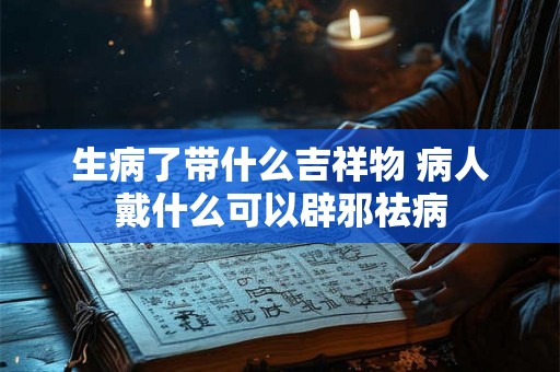 生病了带什么吉祥物 病人戴什么可以辟邪祛病 生病了带什么吉祥物 病人戴什么可以辟邪祛病