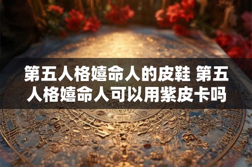 第五人格嬉命人的皮鞋 第五人格嬉命人可以用紫皮卡吗 第五人格嬉命人的皮鞋 第五人格嬉命人可以用紫皮卡吗