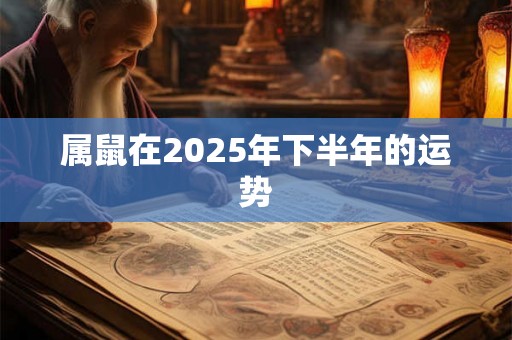 属鼠在2025年下半年的运势 属鼠在2025年下半年的运势