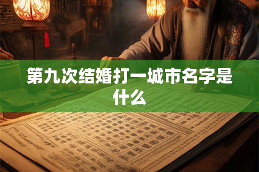 第九次结婚打一城市名字是什么