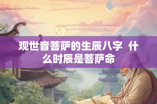 观世音菩萨的生辰八字 什么时辰是菩萨命 观世音菩萨的生辰八字 什么时辰是菩萨命
