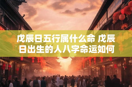 戊辰日五行属什么命 戊辰日出生的人八字命运如何