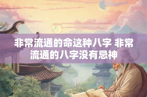 非常流通的命这种八字 非常流通的八字没有忌神 非常流通的命这种八字 非常流通的八字没有忌神