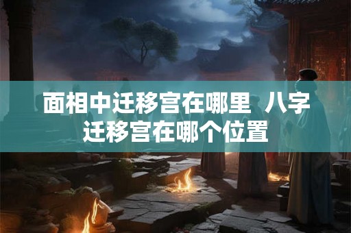 面相中迁移宫在哪里 八字迁移宫在哪个位置 面相中迁移宫在哪里 八字迁移宫在哪个位置