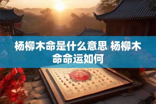 杨柳木命是什么意思 杨柳木命命运如何 杨柳木命是什么意思 杨柳木命命运如何