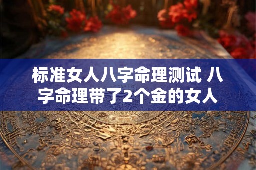 标准女人八字命理测试 八字命理带了2个金的女人